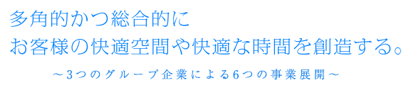 多角的かつ総合的にお客様の快適空間や快適な時間を創造する。〜3つのグループ企業による7つの事業展開〜