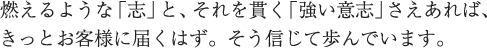 燃えるような「志」と、それを貫く「強い意志」さえあれば、きっとお客様に届くはず。そう信じて歩んでいます。