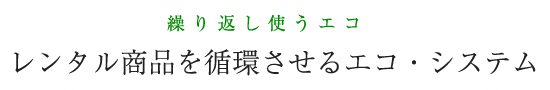 繰り返し使うエコ レンタル商品を循環させるエコ・システム