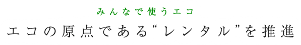 みんなで使うエコ： エコの原点である'レンタル'を推進