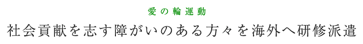 愛の輪運動： 社会貢献を志す障がいのある方々を海外へ研修派遣