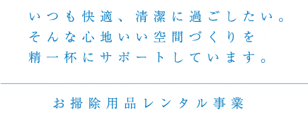 お掃除用品レンタル事業：いつも快適、清潔に過ごしたい。そんな心地いい空間づくりを精一杯にサポートしています。