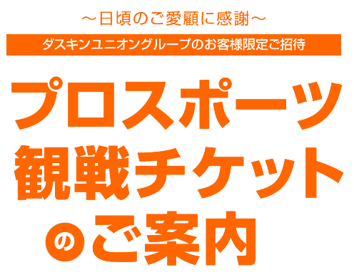 〜日頃のご愛顧に感謝〜ダスキンユニオングループのお客様限定ご招待 プロスポーツ観戦チケットのご案内