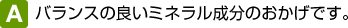 バランスの良いミネラル成分のおかげです。