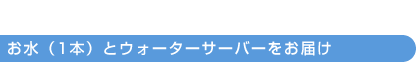 お水(1本)とウォーターサーバーをお届け