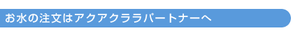 お水の注文はアクアクララパートナーへ